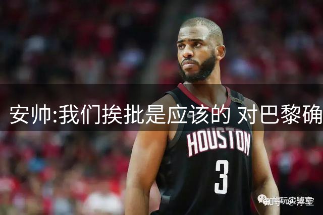 安帅:我们挨批是应该的 对巴黎确实踢得糟糕